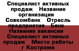 Специалист активных продаж › Название организации ­ Совкомбанк › Отрасль предприятия ­ Банк › Название вакансии ­ Специалист активных продаж › Место работы ­ г.Кострома › Подчинение ­ Руководителю отдела › Минимальный оклад ­ 10 000 - Костромская обл., Костромской р-н, Кострома г. Работа » Вакансии   